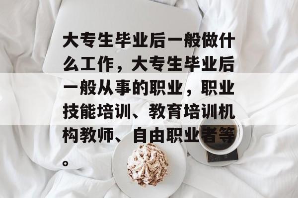 大专生毕业后一般做什么工作,大专生毕业后一般从事的职业,职业技能培训、教育培训机构教师、自由职业者等。 大专生毕业后一般做什么工作,大专生毕业后一般从事的职业,职业技能培训、教育培训机构教师、自由职业者等。