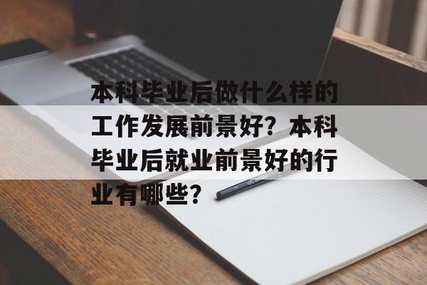 本科毕业后做什么样的工作发展前景好?本科毕业后就业前景好的行业有哪些? 本科毕业后做什么样的工作发展前景好?本科毕业后就业前景好的行业有哪些?