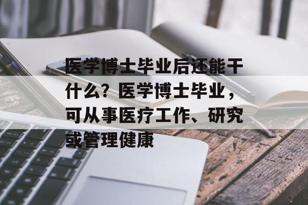 医学博士毕业后还能干什么?医学博士毕业,可从事医疗工作、研究或管理健康 医学博士毕业后还能干什么?医学博士毕业,可从事医疗工作、研究或管理健康