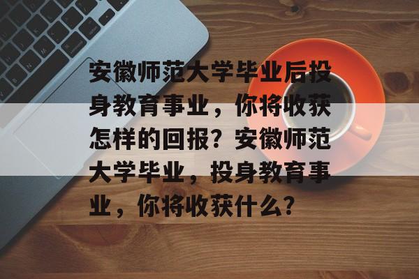 安徽师范大学毕业后投身教育事业,你将收获怎样的回报?安徽师范大学毕业,投身教育事业,你将收获什么? 安徽师范大学毕业后投身教育事业,你将收获怎样的回报?安徽师范大学毕业,投身教育事业,你将收获什么?