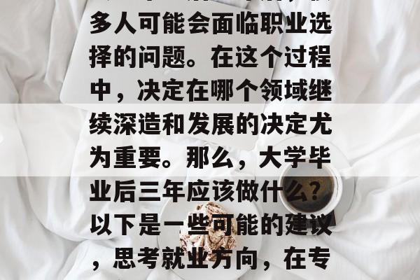 大学毕业后三年后，很多人可能会面临职业选择的问题。在这个过程中，决定在哪个领域继续深造和发展的决定尤为重要。那么，大学毕业后三年应该做什么？以下是一些可能的建议，思考就业方向，在专业领域发展。