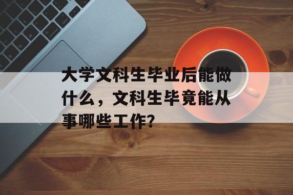 大学文科生毕业后能做什么，文科生毕竟能从事哪些工作？