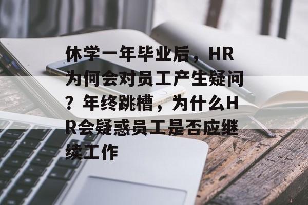 休学一年毕业后，HR为何会对员工产生疑问？年终跳槽，为什么HR会疑惑员工是否应继续工作