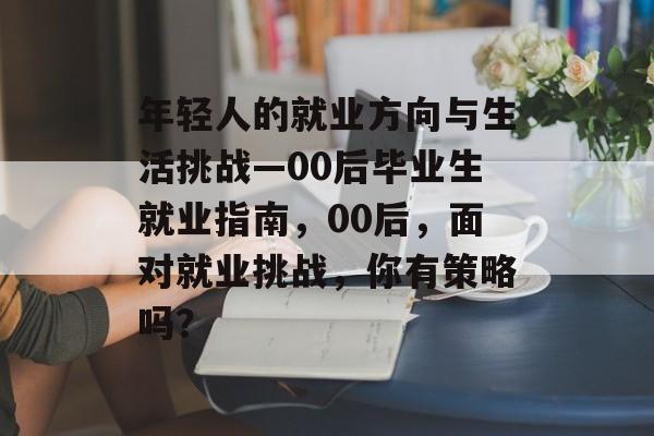 年轻人的就业方向与生活挑战—00后毕业生就业指南，00后，面对就业挑战，你有策略吗？