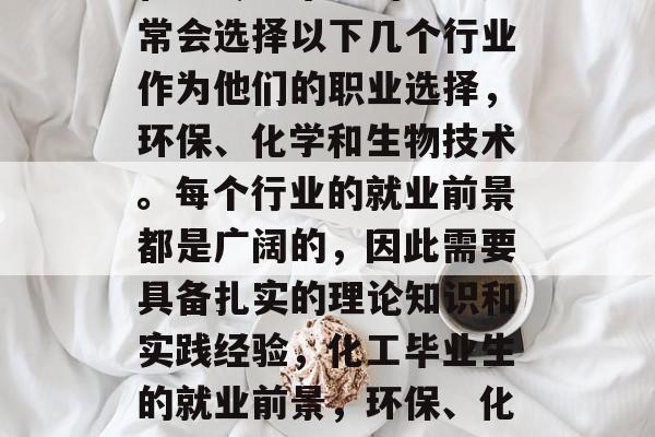 化工专业毕业的学生通常会选择以下几个行业作为他们的职业选择，环保、化学和生物技术。每个行业的就业前景都是广阔的，因此需要具备扎实的理论知识和实践经验，化工毕业生的就业前景，环保、化学与生物技术