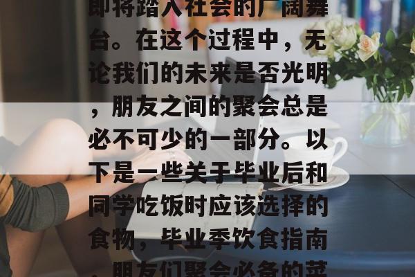 毕业季即将到来，我们即将踏入社会的广阔舞台。在这个过程中，无论我们的未来是否光明，朋友之间的聚会总是必不可少的一部分。以下是一些关于毕业后和同学吃饭时应该选择的食物，毕业季饮食指南，朋友们聚会必备的菜谱