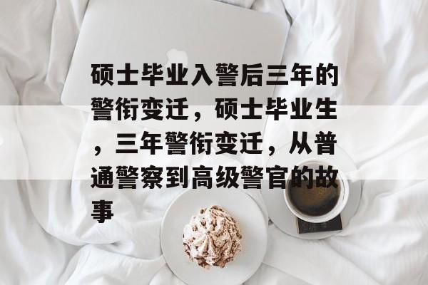 硕士毕业入警后三年的警衔变迁，硕士毕业生，三年警衔变迁，从普通警察到高级警官的故事