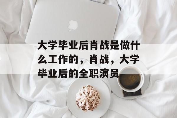 大学毕业后肖战是做什么工作的，肖战，大学毕业后的全职演员