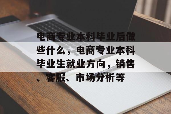 电商专业本科毕业后做些什么,电商专业本科毕业生就业方向,销售、客服、市场分析等 电商专业本科毕业后做些什么,电商专业本科毕业生就业方向,销售、客服、市场分析等
