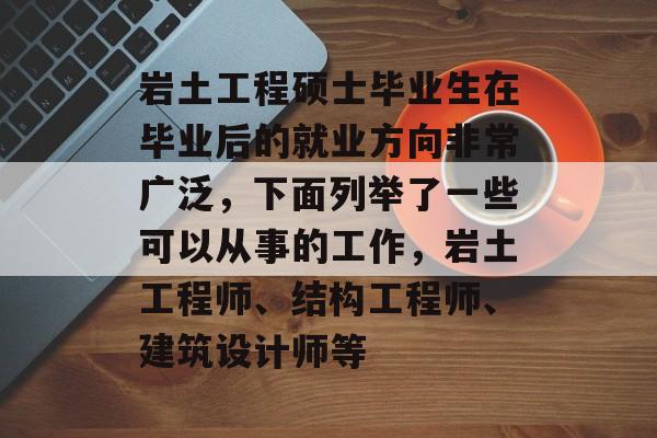 岩土工程硕士毕业生在毕业后的就业方向非常广泛,下面列举了一些可以从事的工作,岩土工程师、结构工程师、建筑设计师等 岩土工程硕士毕业生在毕业后的就业方向非常广泛,下面列举了一些可以从事的工作,岩土工程师、结构工程师、建筑设计师等