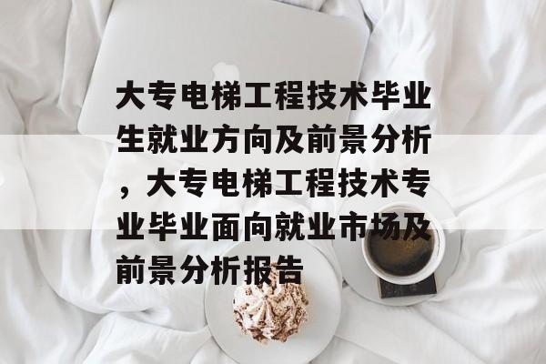 大专电梯工程技术毕业生就业方向及前景分析，大专电梯工程技术专业毕业面向就业市场及前景分析报告