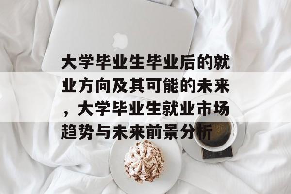 大学毕业生毕业后的就业方向及其可能的未来,大学毕业生就业市场趋势与未来前景分析 大学毕业生毕业后的就业方向及其可能的未来,大学毕业生就业市场趋势与未来前景分析