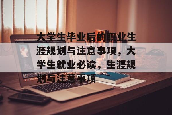 大学生毕业后的职业生涯规划与注意事项,大学生就业必读,生涯规划与注意事项 大学生毕业后的职业生涯规划与注意事项,大学生就业必读,生涯规划与注意事项