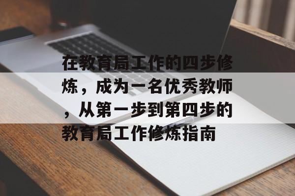 在教育局工作的四步修炼,成为一名优秀教师,从第一步到第四步的教育局工作修炼指南 在教育局工作的四步修炼,成为一名优秀教师,从第一步到第四步的教育局工作修炼指南