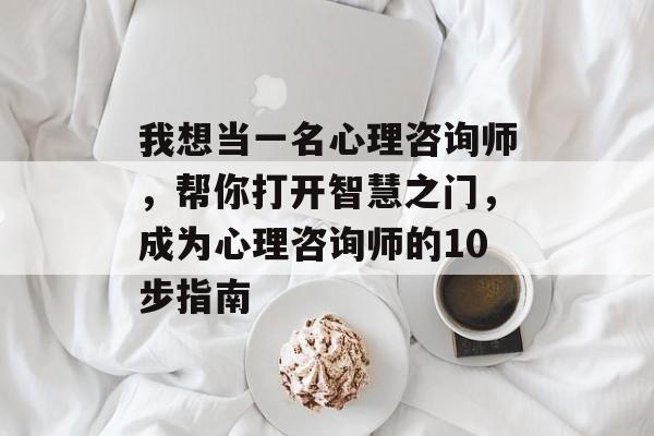 我想当一名心理咨询师，帮你打开智慧之门，成为心理咨询师的10步指南