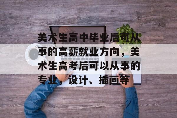美术生高中毕业后可从事的高薪就业方向，美术生高考后可以从事的专业，设计、插画等