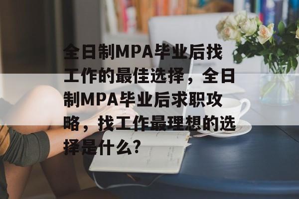 全日制MPA毕业后找工作的最佳选择，全日制MPA毕业后求职攻略，找工作最理想的选择是什么?