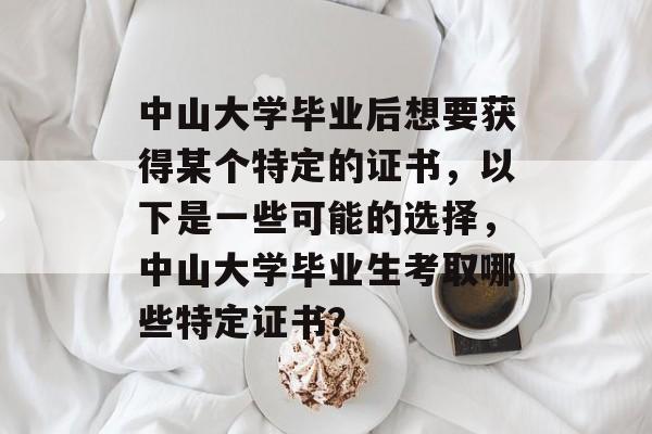 中山大学毕业后想要获得某个特定的证书，以下是一些可能的选择，中山大学毕业生考取哪些特定证书？