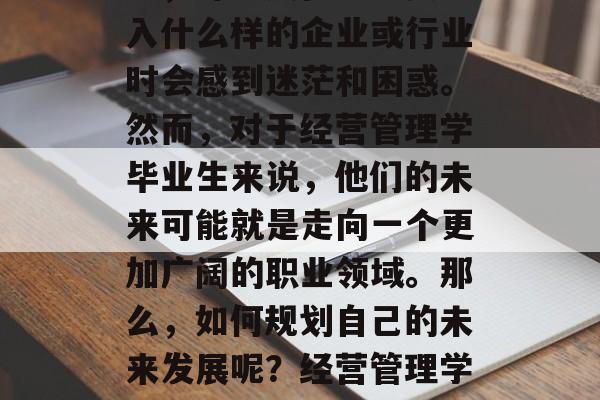 在追求事业成功的过程中，许多人在决定要进入什么样的企业或行业时会感到迷茫和困惑。然而，对于经营管理学毕业生来说，他们的未来可能就是走向一个更加广阔的职业领域。那么，如何规划自己的未来发展呢？经营管理学毕业生应该考虑哪些方向？