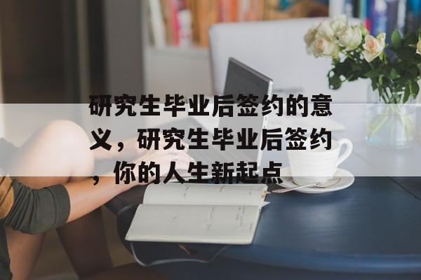 研究生毕业后签约的意义，研究生毕业后签约，你的人生新起点