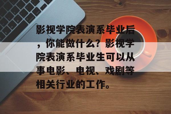 影视学院表演系毕业后，你能做什么？影视学院表演系毕业生可以从事电影、电视、戏剧等相关行业的工作。