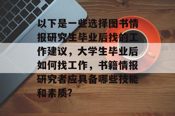 以下是一些选择图书情报研究生毕业后找的工作建议，大学生毕业后如何找工作，书籍情报研究者应具备哪些技能和素质?