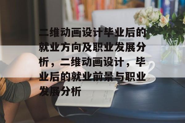 二维动画设计毕业后的就业方向及职业发展分析，二维动画设计，毕业后的就业前景与职业发展分析
