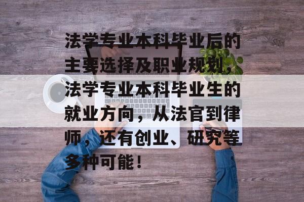 法学专业本科毕业后的主要选择及职业规划,法学专业本科毕业生的就业方向,从法官到律师,还有创业、研究等多种可能! 法学专业本科毕业后的主要选择及职业规划,法学专业本科毕业生的就业方向,从法官到律师,还有创业、研究等多种可能!