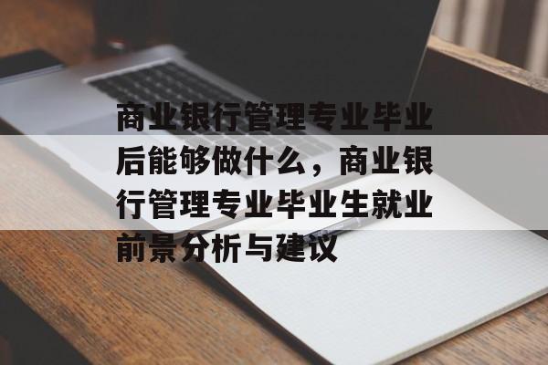 商业银行管理专业毕业后能够做什么,商业银行管理专业毕业生就业前景分析与建议 商业银行管理专业毕业后能够做什么,商业银行管理专业毕业生就业前景分析与建议