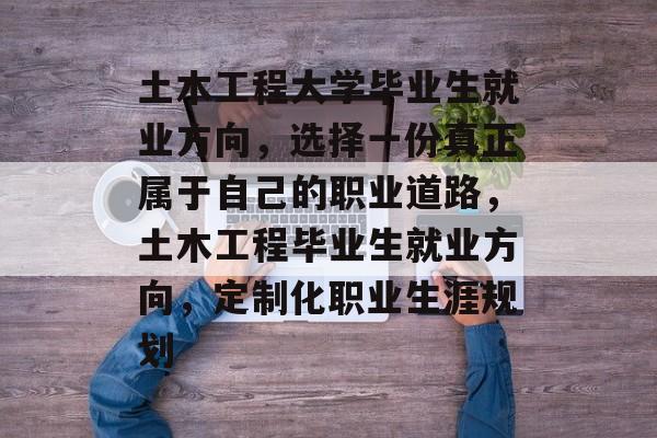 土木工程大学毕业生就业方向,选择一份真正属于自己的职业道路,土木工程毕业生就业方向,定制化职业生涯规划 土木工程大学毕业生就业方向,选择一份真正属于自己的职业道路,土木工程毕业生就业方向,定制化职业生涯规划