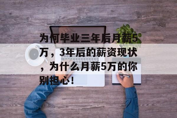 为何毕业三年后月薪5万，3年后的薪资现状，为什么月薪5万的你别担心！