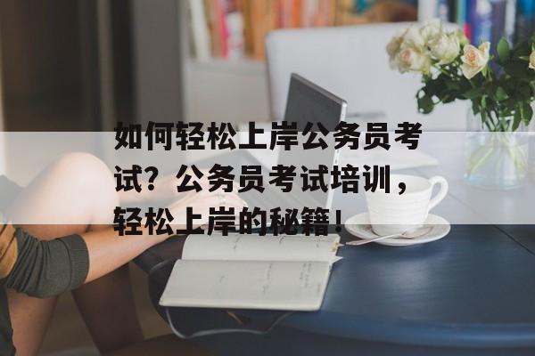 如何轻松上岸公务员考试?公务员考试培训,轻松上岸的秘籍! 如何轻松上岸公务员考试?公务员考试培训,轻松上岸的秘籍!
