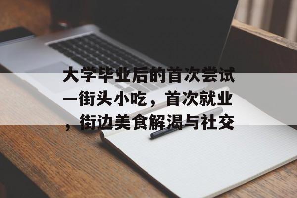 大学毕业后的首次尝试—街头小吃，首次就业，街边美食解渴与社交