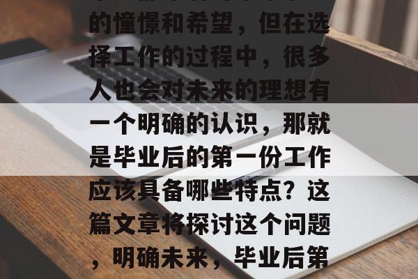 毕业了，新的开始。每个人都带着对未来职业的憧憬和希望，但在选择工作的过程中，很多人也会对未来的理想有一个明确的认识，那就是毕业后的第一份工作应该具备哪些特点？这篇文章将探讨这个问题，明确未来，毕业后第一份工作应具备哪些特质