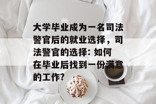 大学毕业成为一名司法警官后的就业选择，司法警官的选择: 如何在毕业后找到一份满意的工作?