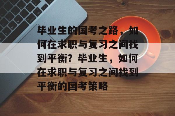 毕业生的国考之路，如何在求职与复习之间找到平衡？毕业生，如何在求职与复习之间找到平衡的国考策略