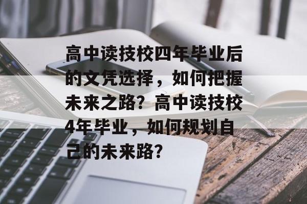 高中读技校四年毕业后的文凭选择，如何把握未来之路？高中读技校4年毕业，如何规划自己的未来路？