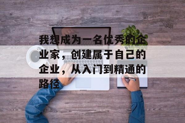 我想成为一名优秀的企业家,创建属于自己的企业,从入门到精通的路径 我想成为一名优秀的企业家,创建属于自己的企业,从入门到精通的路径