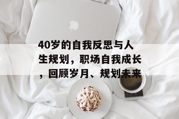 40岁的自我反思与人生规划,职场自我成长,回顾岁月、规划未来 40岁的自我反思与人生规划,职场自我成长,回顾岁月、规划未来