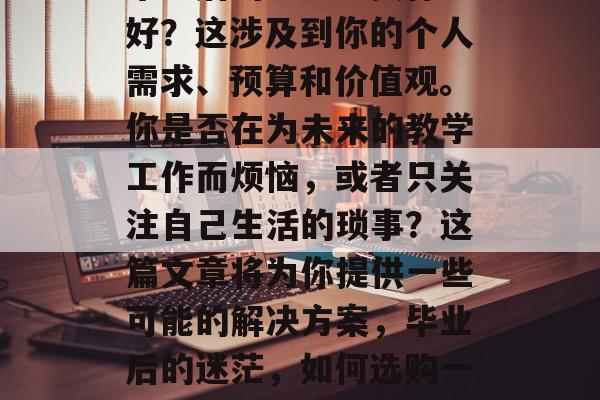 毕业后的老师购买什么好？这涉及到你的个人需求、预算和价值观。你是否在为未来的教学工作而烦恼，或者只关注自己生活的琐事？这篇文章将为你提供一些可能的解决方案，毕业后的迷茫，如何选购一款合适的教师培训教材