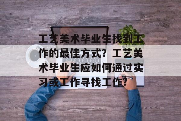 工艺美术毕业生找到工作的最佳方式?工艺美术毕业生应如何通过实习或工作寻找工作? 工艺美术毕业生找到工作的最佳方式?工艺美术毕业生应如何通过实习或工作寻找工作?