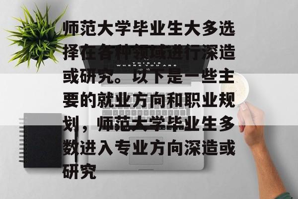 师范大学毕业生大多选择在各种领域进行深造或研究。以下是一些主要的就业方向和职业规划,师范大学毕业生多数进入专业方向深造或研究 师范大学毕业生大多选择在各种领域进行深造或研究。以下是一些主要的就业方向和职业规划,师范大学毕业生多数进入专业方向深造或研究