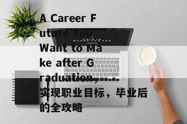 A Career Future You Want to Make after Graduation,实现职业目标,毕业后的全攻略 A Career Future You Want to Make after Graduation,实现职业目标,毕业后的全攻略