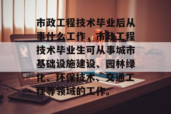 市政工程技术毕业后从事什么工作,市政工程技术毕业生可从事城市基础设施建设、园林绿化、环保技术、交通工程等领域的工作。 市政工程技术毕业后从事什么工作,市政工程技术毕业生可从事城市基础设施建设、园林绿化、环保技术、交通工程等领域的工作。