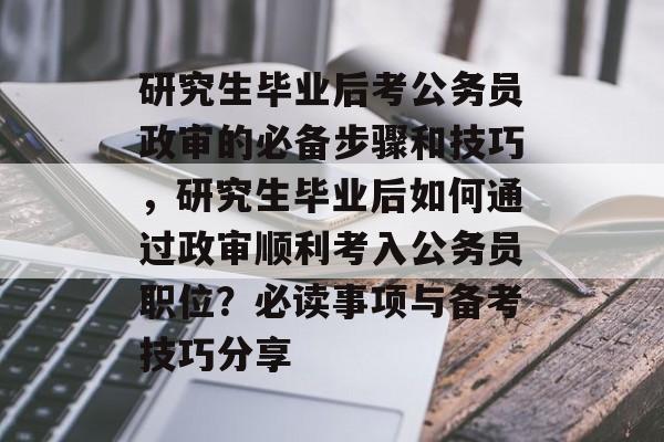 研究生毕业后考公务员政审的必备步骤和技巧,研究生毕业后如何通过政审顺利考入公务员职位?必读事项与备考技巧分享 研究生毕业后考公务员政审的必备步骤和技巧,研究生毕业后如何通过政审顺利考入公务员职位?必读事项与备考技巧分享