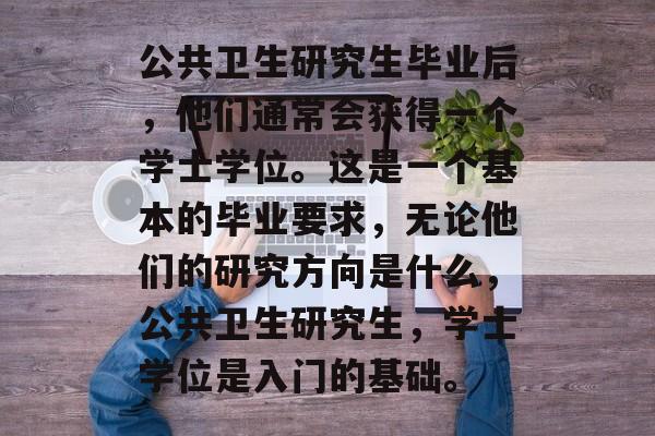 公共卫生研究生毕业后，他们通常会获得一个学士学位。这是一个基本的毕业要求，无论他们的研究方向是什么，公共卫生研究生，学士学位是入门的基础。