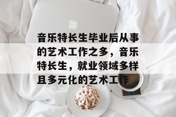 音乐特长生毕业后从事的艺术工作之多，音乐特长生，就业领域多样且多元化的艺术工作