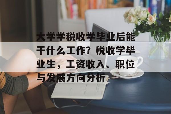 大学学税收学毕业后能干什么工作?税收学毕业生,工资收入、职位与发展方向分析 大学学税收学毕业后能干什么工作?税收学毕业生,工资收入、职位与发展方向分析