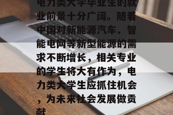 电力类大学毕业生的就业前景十分广阔。随着中国对新能源汽车、智能电网等新型能源的需求不断增长，相关专业的学生将大有作为，电力类大学生应抓住机会，为未来社会发展做贡献