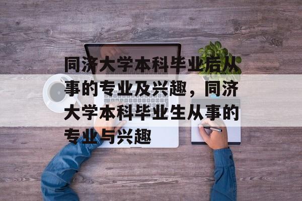 同济大学本科毕业后从事的专业及兴趣，同济大学本科毕业生从事的专业与兴趣